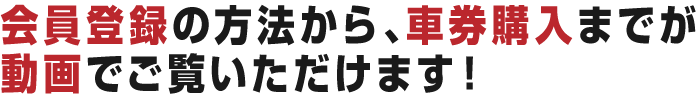 会員登録の方法から、車券購入までが動画でご覧いただけます！