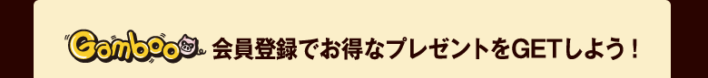 Gamboo会員登録でお得なプレゼントをＧＥＴしよう！
