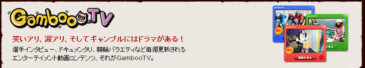 GambooTV笑いアリ、涙アリ、そしてギャンブルにはドラマがある！　選手インタビュー、ドキュメンタリ、競輪バラエティなど毎週更新される　エンターテイメント動画コンテンツ、それがGambooTV。
