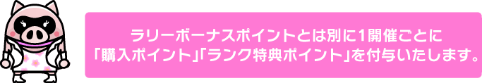 ラリーボーナスポイントとは別に1開催ごとに「購入ポイント」「ランク特典ポイント」を付与いたします。