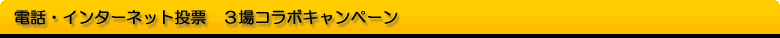 電話・インターネット投票3場コラボキャンペーン！