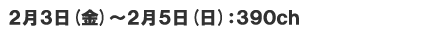 2月3日(金)～2月5日(日)　390ch