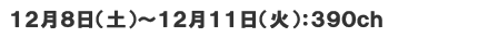 12月8日(土)～12月11日(火) 390ch