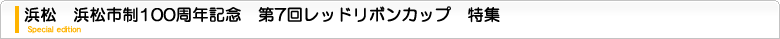 浜松市制100周年記念 第7回レッドリボンカップ　特集ページ