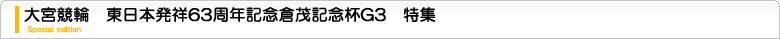 大宮競輪　東日本発祥63周年記念倉茂記念杯G3　特集ページ
