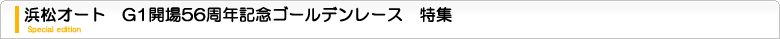 浜松オートG1開場56周年記念ゴールデンレース　特集ページ