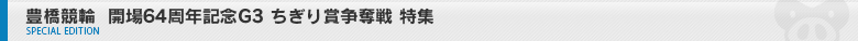 豊橋競輪 開場64年記念G3 ちぎり賞争奪戦 特集ページ