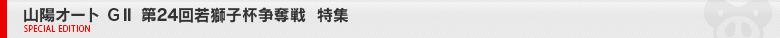 山陽オート G2 第24回若獅子杯争奪戦 　特集ページ