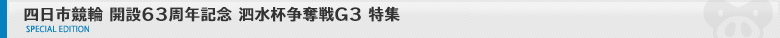 四日市競輪 開設63周年記念 泗水杯争奪戦G3 特集ページ
