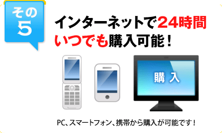 その5 インターネットで24時間いつでも購入可能！PC、スマートフォン、携帯から購入が可能です！