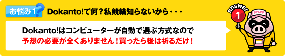 Dokanto!て何？私競輪知らないから・・・　Dokanto!はコンピューターが自動で選ぶ方式なので予想の必要が全くありません！買ったら後は祈るだけ！