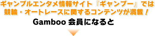 ギャンブルエンタメ情報サイト『ギャンブー』では競輪・オートレースに関するコンテンツが満載！Gamboo会員になると