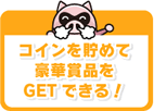 コインを貯めて豪華賞品をGETできる！