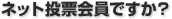 ネット投票会員ですか？