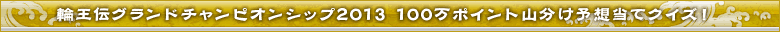輪王伝グランドチャンピオンシップ2013 100万ポイント山分け予想当てクイズ！