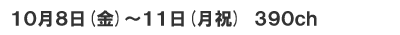 10月8日(金)～11日(月祝)　390ch