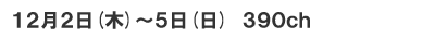 12月2日(木)～5日(日)　390ch