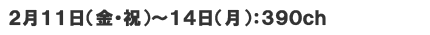 2月11日(金)～14日(月)　390ch