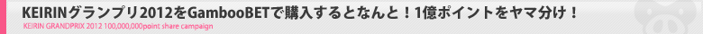 KEIRINグランプリ2012をGambooBETで買うと1億ポイントヤマ分け